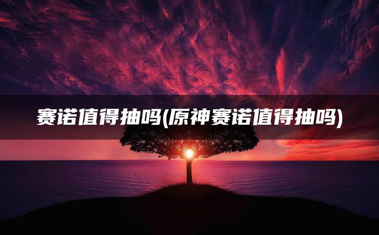 赛诺值得抽吗(原神赛诺值得抽吗)