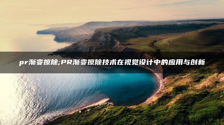 pr渐变擦除;PR渐变擦除技术在视觉设计中的应用与创新