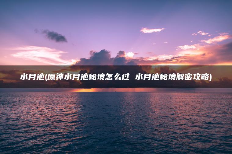 水月池(原神水月池秘境怎么过 水月池秘境解密攻略)