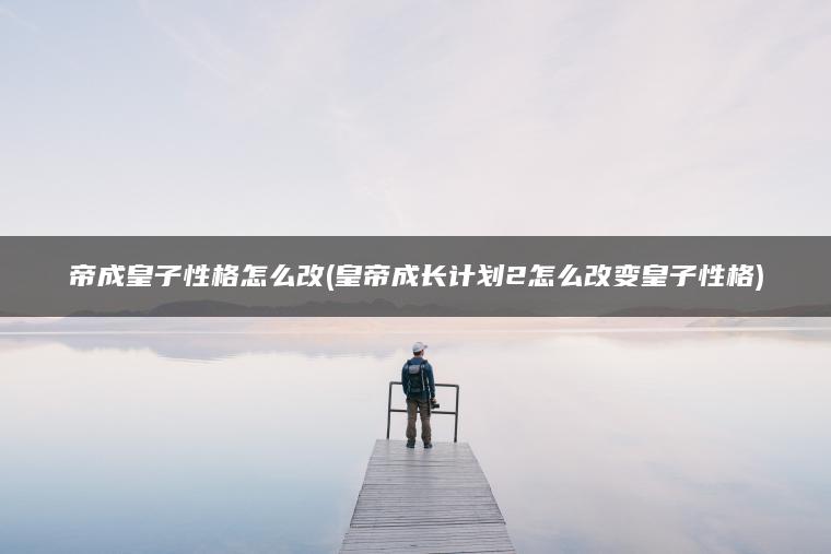 帝成皇子性格怎么改(皇帝成长计划2怎么改变皇子性格)