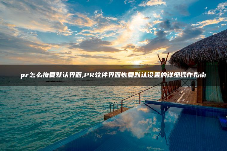 pr怎么恢复默认界面,PR软件界面恢复默认设置的详细操作指南