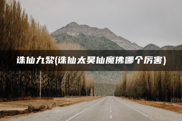 诛仙九黎(诛仙太昊仙魔佛哪个厉害)