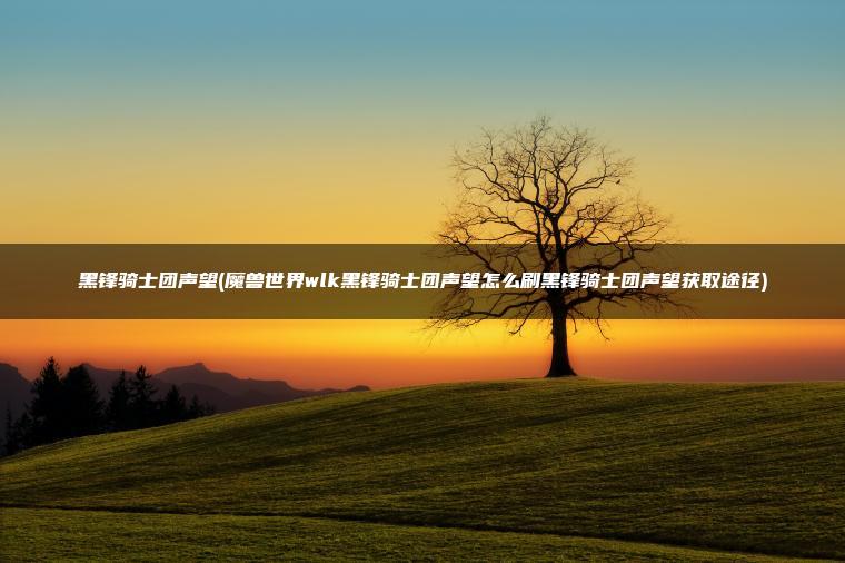 黑锋骑士团声望(魔兽世界wlk黑锋骑士团声望怎么刷黑锋骑士团声望获取途径)