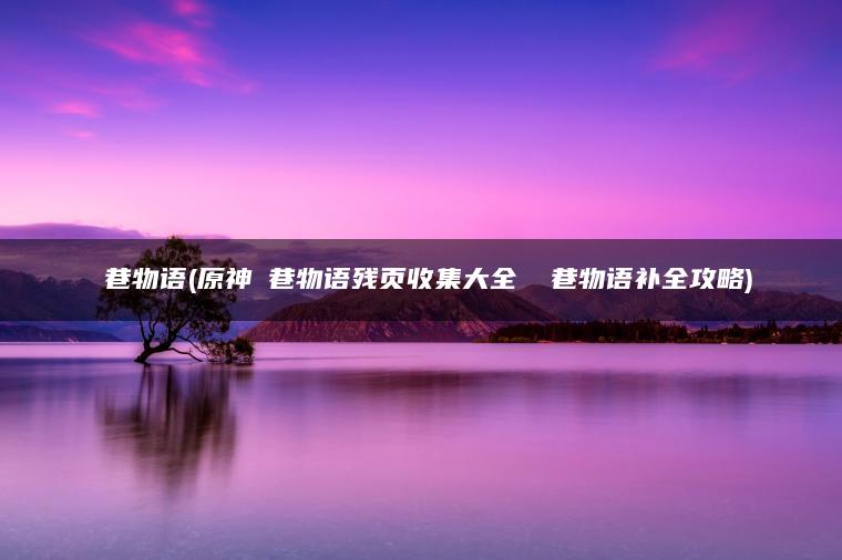 鹮巷物语(原神鹮巷物语残页收集大全 鹮巷物语补全攻略)