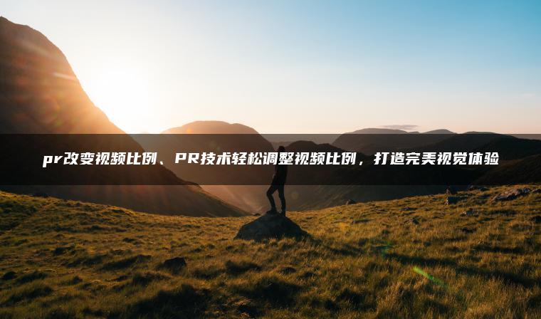 pr改变视频比例、PR技术轻松调整视频比例，打造完美视觉体验