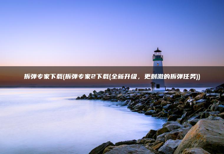 拆弹专家下载(拆弹专家2下载(全新升级，更刺激的拆弹任务))