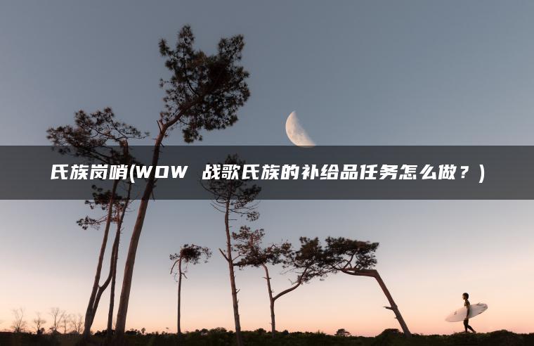 氏族岗哨(WOW 战歌氏族的补给品任务怎么做？)