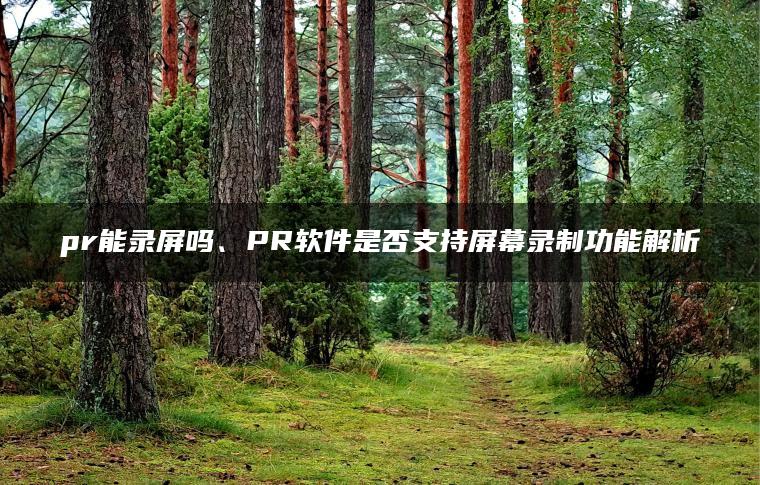 pr能录屏吗、PR软件是否支持屏幕录制功能解析