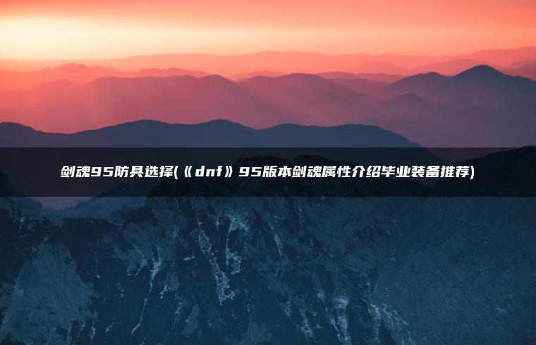 剑魂95防具选择(《dnf》95版本剑魂属性介绍毕业装备推荐)
