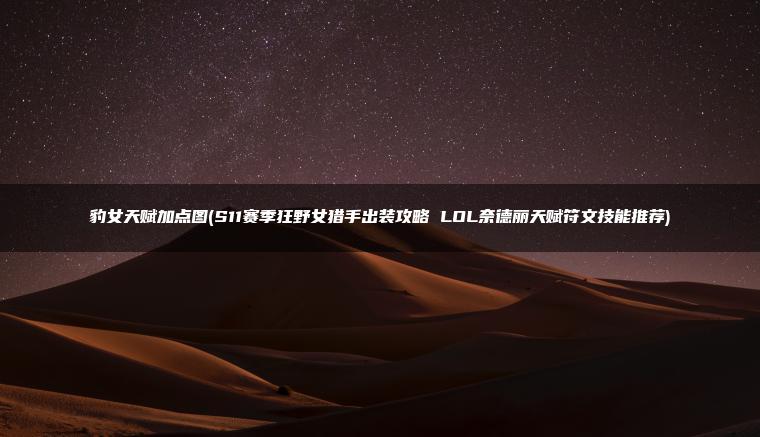 豹女天赋加点图(S11赛季狂野女猎手出装攻略 LOL奈德丽天赋符文技能推荐)