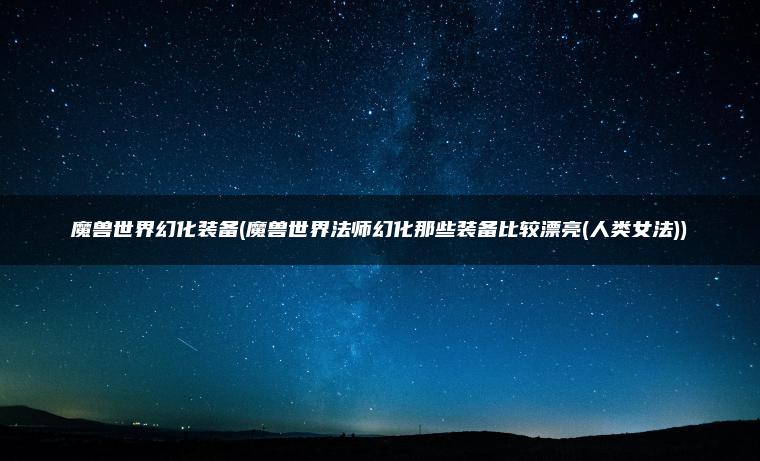 魔兽世界幻化装备(魔兽世界法师幻化那些装备比较漂亮(人类女法))