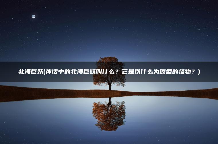 北海巨妖(神话中的北海巨妖叫什么？它是以什么为原型的怪物？)
