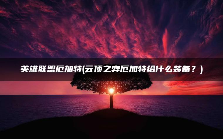 英雄联盟厄加特(云顶之弈厄加特给什么装备？)