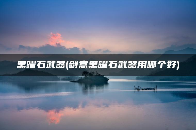 黑曜石武器(剑意黑曜石武器用哪个好)