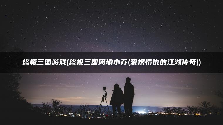 终极三国游戏(终极三国周瑜小乔(爱恨情仇的江湖传奇))