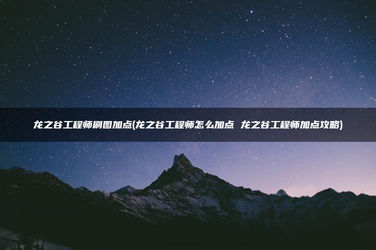 龙之谷工程师刷图加点(龙之谷工程师怎么加点 龙之谷工程师加点攻略)