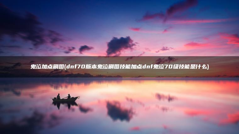 鬼泣加点刷图(dnf70版本鬼泣刷图技能加点dnf鬼泣70级技能是什么)