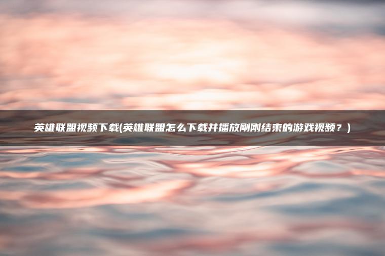 英雄联盟视频下载(英雄联盟怎么下载并播放刚刚结束的游戏视频？)