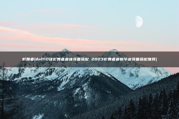 影舞者(dnf110级影舞者最强装备搭配 2023影舞者最新毕业装备搭配推荐)