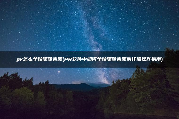 pr怎么单独删除音频(PR软件中如何单独删除音频的详细操作指南)