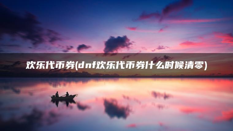 欢乐代币券(dnf欢乐代币券什么时候清零)