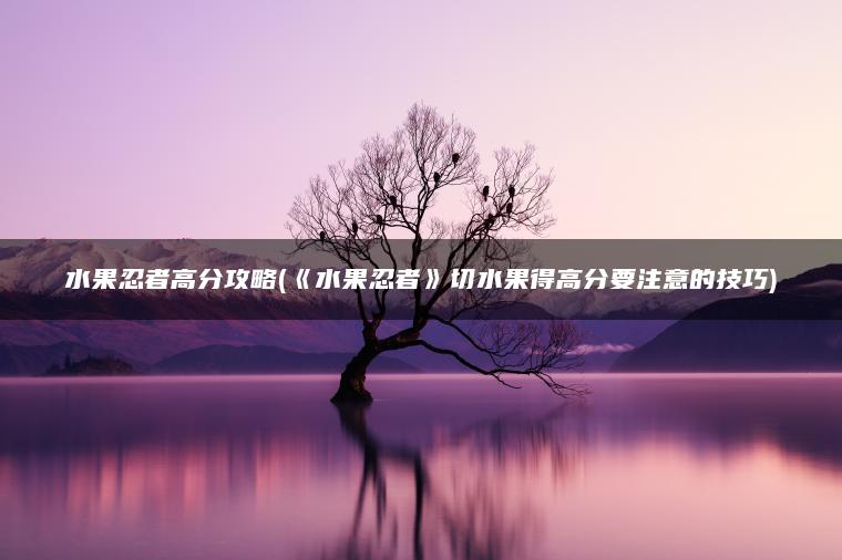 水果忍者高分攻略(《水果忍者》切水果得高分要注意的技巧)