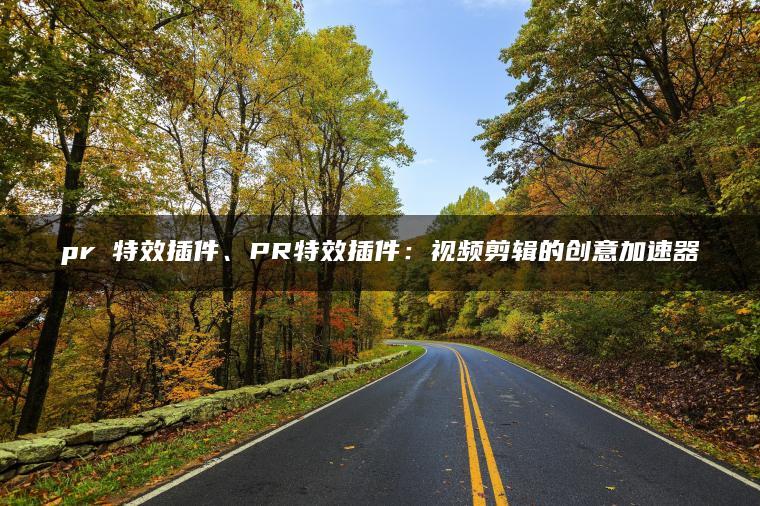 pr 特效插件、PR特效插件：视频剪辑的创意加速器