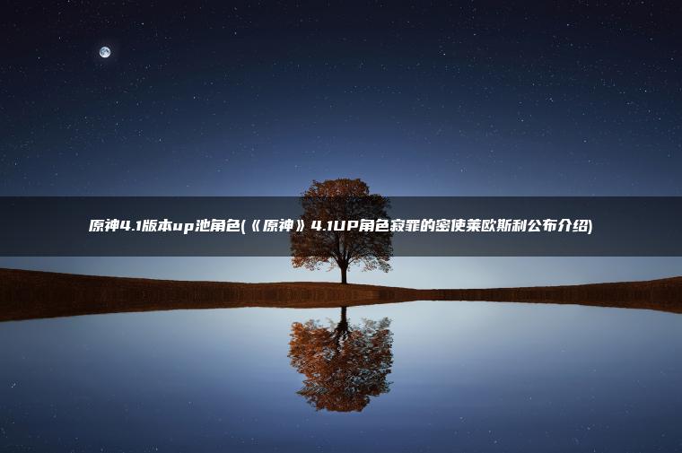 原神4.1版本up池角色(《原神》4.1UP角色寂罪的密使莱欧斯利公布介绍)