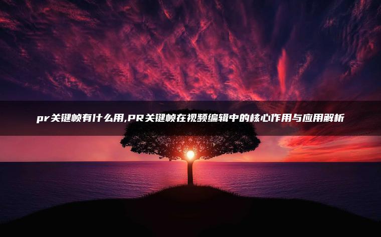 pr关键帧有什么用,PR关键帧在视频编辑中的核心作用与应用解析