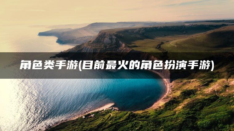 角色类手游(目前最火的角色扮演手游)