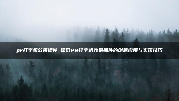 pr打字机效果插件_探索PR打字机效果插件的创意应用与实现技巧