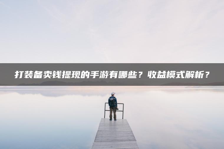 打装备卖钱提现的手游有哪些？收益模式解析？