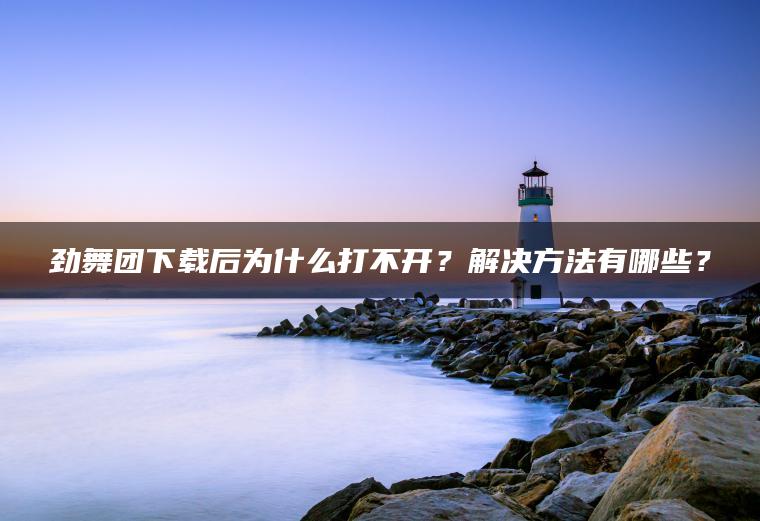 劲舞团下载后为什么打不开？解决方法有哪些？