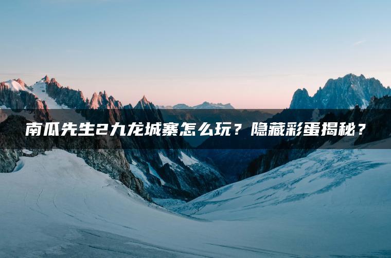 南瓜先生2九龙城寨怎么玩？隐藏彩蛋揭秘？