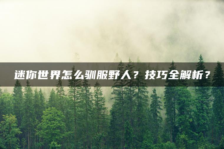 迷你世界怎么驯服野人？技巧全解析？
