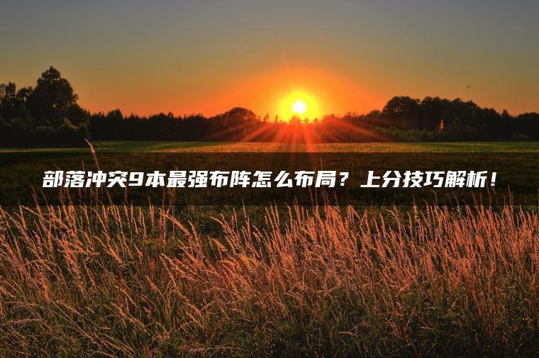 部落冲突9本最强布阵怎么布局？上分技巧解析！