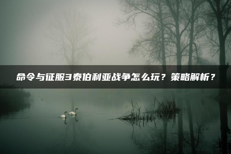 命令与征服3泰伯利亚战争怎么玩？策略解析？