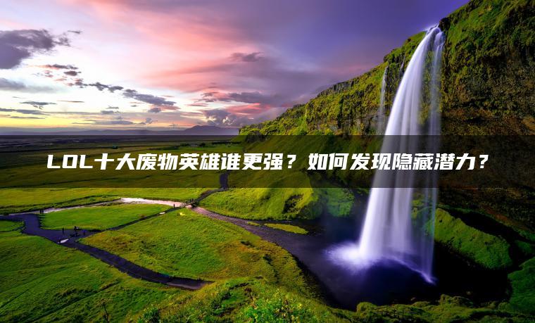 LOL十大废物英雄谁更强？如何发现隐藏潜力？