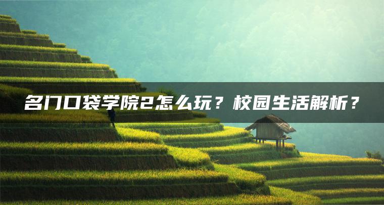 名门口袋学院2怎么玩？校园生活解析？