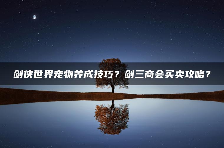 剑侠世界宠物养成技巧？剑三商会买卖攻略？