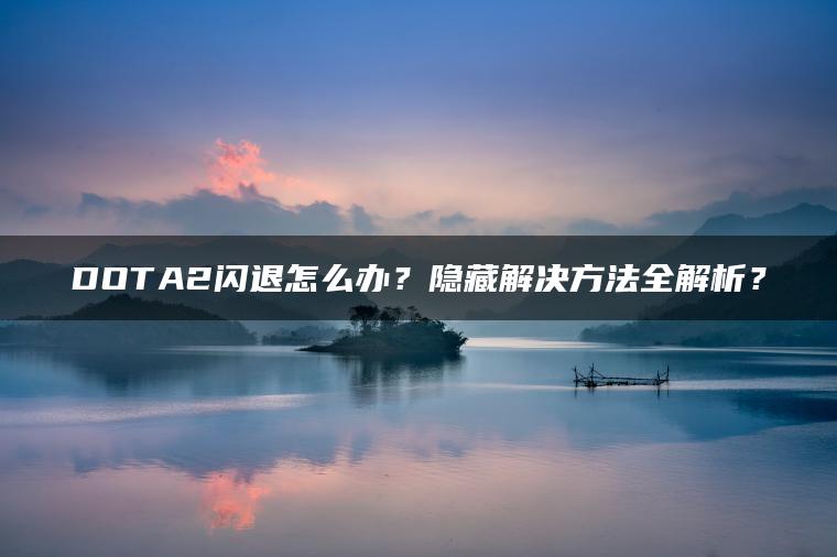 DOTA2闪退怎么办？隐藏解决方法全解析？