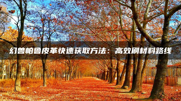幻兽帕鲁皮革快速获取方法：高效刷材料路线