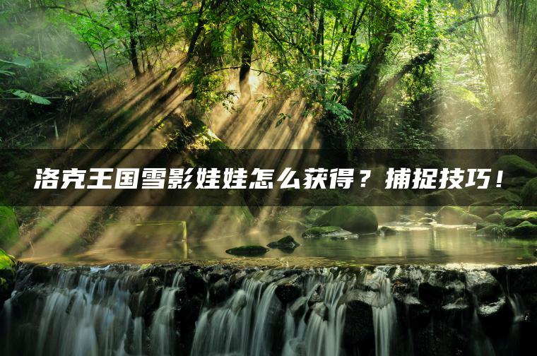 洛克王国雪影娃娃怎么获得？捕捉技巧！