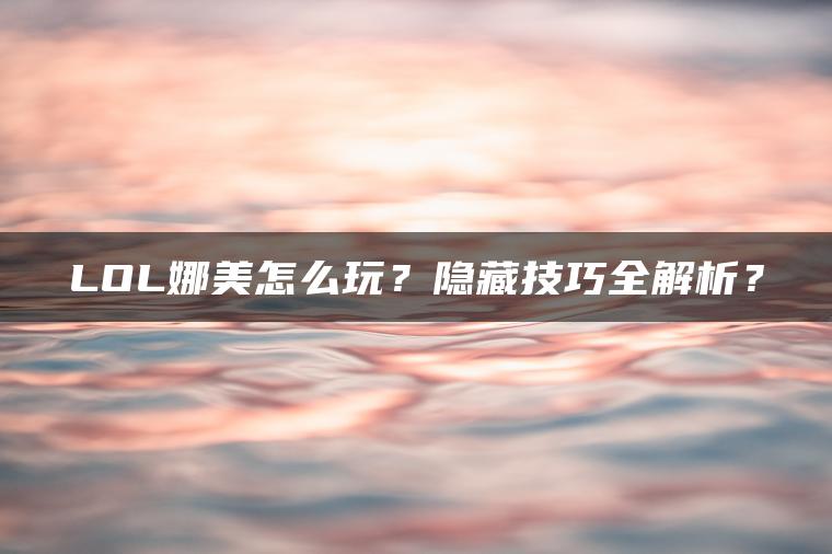 LOL娜美怎么玩？隐藏技巧全解析？