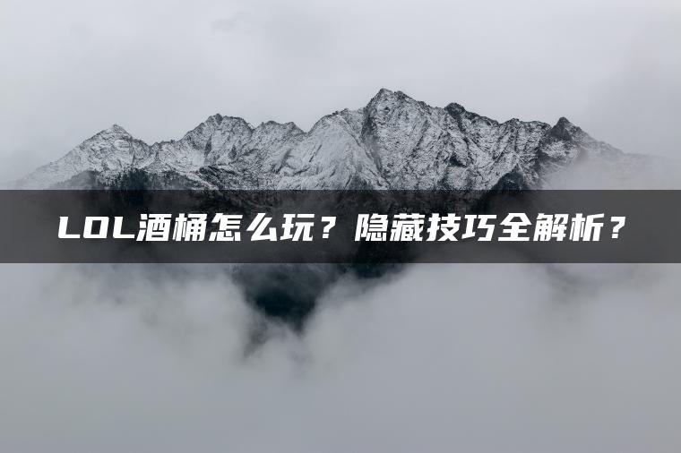 LOL酒桶怎么玩？隐藏技巧全解析？