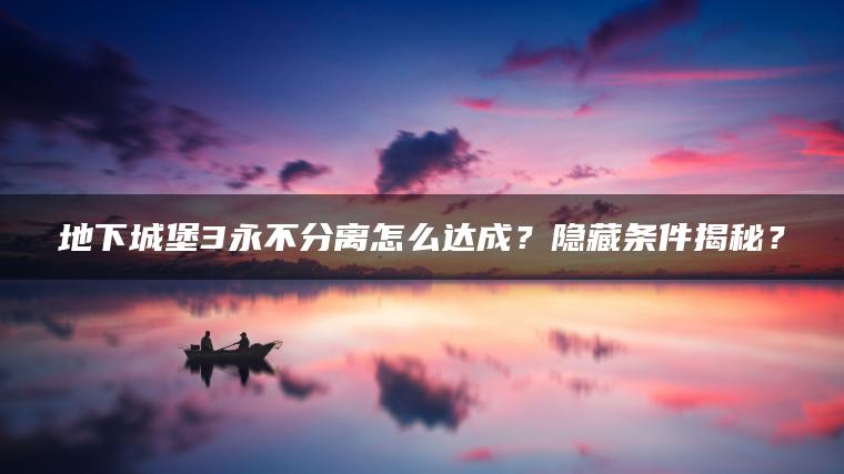 地下城堡3永不分离怎么达成？隐藏条件揭秘？