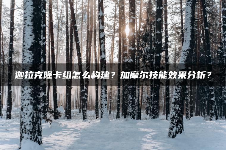 迦拉克隆卡组怎么构建？加摩尔技能效果分析？