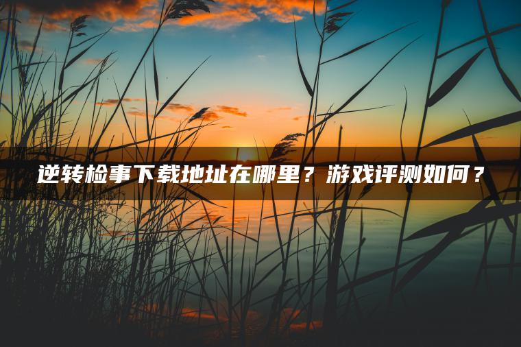逆转检事下载地址在哪里？游戏评测如何？