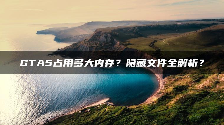 GTA5占用多大内存？隐藏文件全解析？