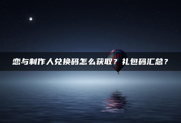 恋与制作人兑换码怎么获取？礼包码汇总？